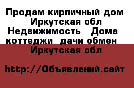 Продам кирпичный дом - Иркутская обл. Недвижимость » Дома, коттеджи, дачи обмен   . Иркутская обл.